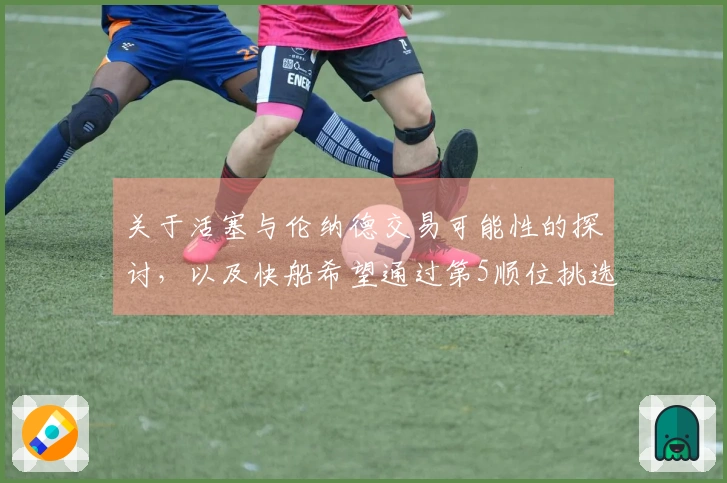 关于活塞与伦纳德交易可能性的探讨，以及快船希望通过第5顺位挑选顶尖后卫的传闻