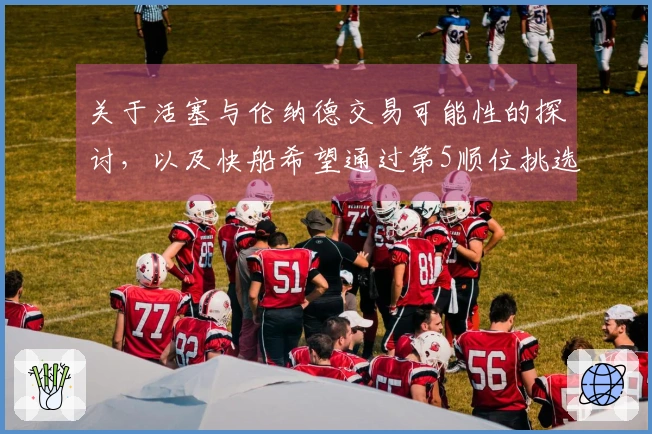 关于活塞与伦纳德交易可能性的探讨，以及快船希望通过第5顺位挑选顶尖后卫的传闻