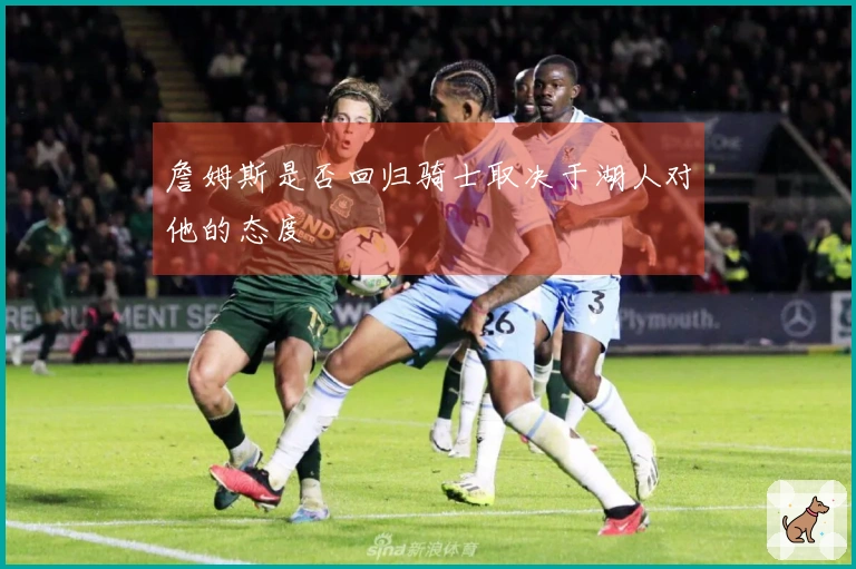 詹姆斯是否回归骑士取决于湖人对他的态度